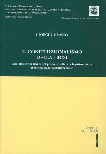Il costituzionalismo della crisi. Uno studio sui limiti del potere e sulla sua legittimazione al tempo della globalizzazione - Giorgio Grasso - Libro Editoriale Scientifica 2012, Sovranità, federalismo, diritti | Libraccio.it