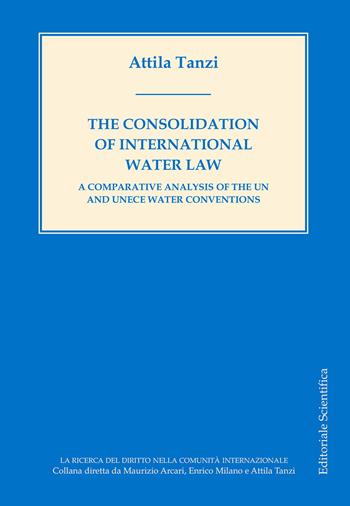 The consolidation of International water law. A comparative analysis of the UN and UNECE water conventions - Attila Tanzi - Libro Editoriale Scientifica 2017, La ricerca del diritto nella comunità internazionale | Libraccio.it