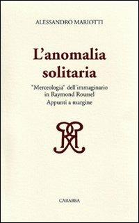 L'anomalia solitaria. «Merceologia» dell'immaginario in Raymond Roussel - Alessandro Mariotti - Libro Carabba 2009 | Libraccio.it