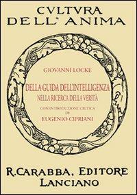 Della guida dell'intelligenza nella ricerca della verità - John Locke - Libro Carabba 2011, Cultura dell'anima | Libraccio.it