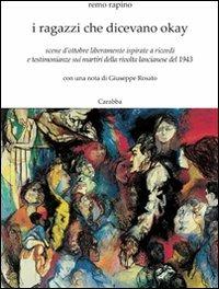 I ragazzi che dicevano okay. Scene d'ottobre liberamente ispirate a ricordi e testimonianze sui martiri della rivolta lancianese del 1943 - Remo Rapino - Libro Carabba 2011 | Libraccio.it