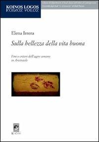 Sulla bellezza della vita buona. Fini e criteri dell'agire umano in Aristotele - Elena Irrera - Libro Carabba 2012, Koinos Logos | Libraccio.it
