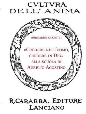 «Credere nell'uomo, credere in Dio» alla scuola di Aurelio Agostino - Bernardo Razzotti - Libro Carabba 2012, Cultura dell'anima. Nuova serie | Libraccio.it