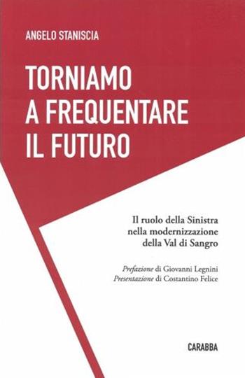 Torniamo a frequentare il futuro. Il ruolo della Sinistra nella modernizzazione della Val di Sangro - Angelo Staniscia - Libro Carabba 2019 | Libraccio.it