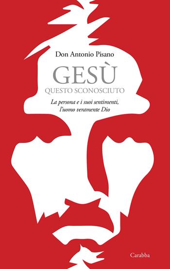 Gesù, questo sconosciuto. La persona e i suoi sentimenti, l'uomo veramente Dio - Don Antonio Pisano - Libro Carabba 2019, Universale Carabba | Libraccio.it