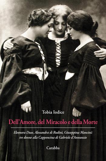 Dell’Amore, del Miracolo e della Morte. Eleonora Duse, Alessandra di Rudinì, Giuseppina Mancini: tre donne alla Capponcina di Gabriele d’Annunzio - Tobia Iodice - Libro Carabba 2022, Universale Carabba | Libraccio.it