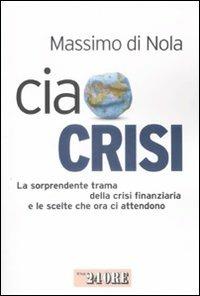Ciao crisi. La sorprendente trama della crisi finanziaria e le scelte che ora ci attendono - Massimo Di Nola - Libro Il Sole 24 Ore 2009, Mondo economico | Libraccio.it