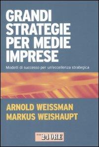 Grandi strategie per medie imprese. Modelli di successo per un'eccellenza strategica - Arnold Weissman, Markus Weishaupt - Libro Il Sole 24 Ore 2009, Mondo economico | Libraccio.it
