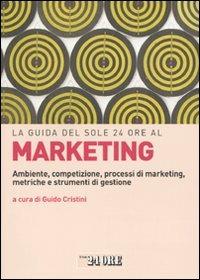 La guida del Sole 24 Ore al marketing. Ambiente, competizione, processi di marketing, metriche e strumenti di gestione  - Libro Il Sole 24 Ore 2009, Le guide de Il Sole 24 Ore | Libraccio.it