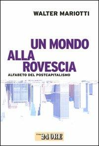Un mondo alla rovescia. Alfabeto del postcapitalismo - Walter Mariotti - Libro Il Sole 24 Ore 2009, Mondo economico | Libraccio.it