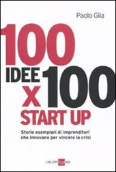 100 idee x 100 start up. Storie esemplari di imprenditori che innovano per vincere la crisi