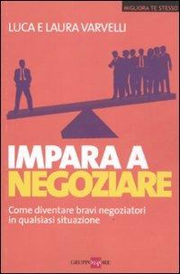 Impara a negoziare. Come diventare bravi negoziatori in qualsiasi situazione - Laura Varvelli, Luca Varvelli - Libro Il Sole 24 Ore 2011, Skills | Libraccio.it