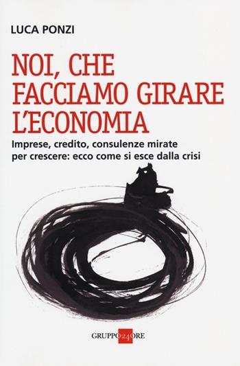 Noi, che facciamo girare l'economia. Imprese, credito, consulenze mirate per crescere: ecco come si esce dalla crisi - Luca Ponzi - Libro Il Sole 24 Ore 2019, Studi | Libraccio.it