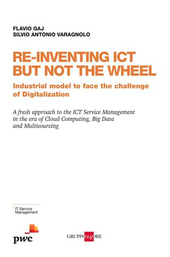 Re-inventing ICT but not the wheel. Industrial model to face the challenge of digitalization - Flavio Gaj, Silvio Antonio Varagnolo - Libro Il Sole 24 Ore 2017 | Libraccio.it