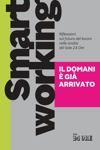 Smart working. Il domani è già arrivato. Riflessioni sul futuro del lavoro nelle analisi del Sole 24 Ore  - Libro Il Sole 24 Ore 2020 | Libraccio.it