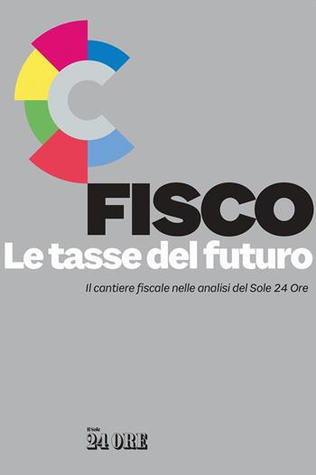 Fisco. Le tasse del futuro. Il cantiere fiscale nelle analisi del Sole 24 Ore  - Libro Il Sole 24 Ore 2020 | Libraccio.it