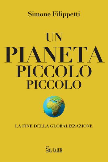 Un pianeta piccolo piccolo. La fine della globalizzazione - Simone Filippetti - Libro Il Sole 24 Ore 2021 | Libraccio.it