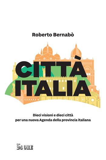 Città Italia. Dieci visioni e dieci città per una nuova Agenda della provincia italiana - Roberto Bernabò - Libro Il Sole 24 Ore 2022 | Libraccio.it