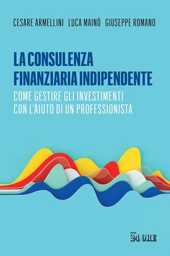 La consulenza finanziaria indipendente. Come gestire gli investimenti con l’aiuto di un professionista - Cesare Armellini, Luca Mainò, Giuseppe Romano - Libro Il Sole 24 Ore 2022 | Libraccio.it