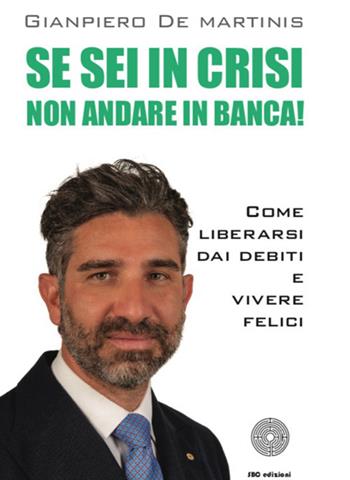 Se sei in crisi non andare in banca! Come liberarsi dai debiti e vivere felici - Gianpiero De Martinis - Libro SBC Edizioni 2020, Strumenti | Libraccio.it