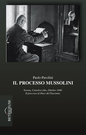 Il processo Mussolini. Verona, Castelvecchio, ottobre 1946. Il processo al duce del fascismo - Paolo Pavolini - Libro Betelgeuse 2015 | Libraccio.it
