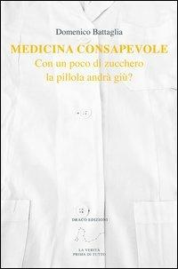 Medicina consapevole. Con un poco di zucchero la pillola andrà giù? - Domenico Battaglia - Libro Draco 2013 | Libraccio.it