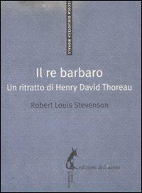 Il re barbaro. Ritratto di Henry David Thoreau - Robert Louis Stevenson - Libro Edizioni dell'Asino 2011, Piccola biblioteca morale | Libraccio.it