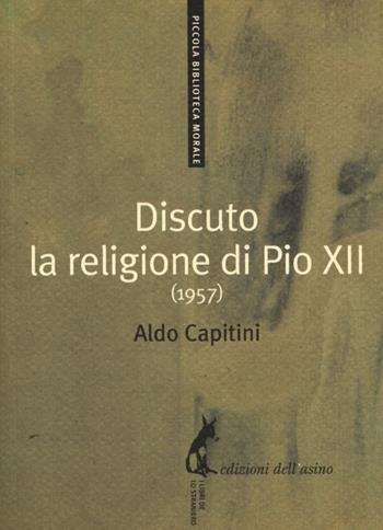 Discuto la religione di Pio XII (1957) - Aldo Capitini - Libro Edizioni dell'Asino 2013, Piccola biblioteca morale | Libraccio.it