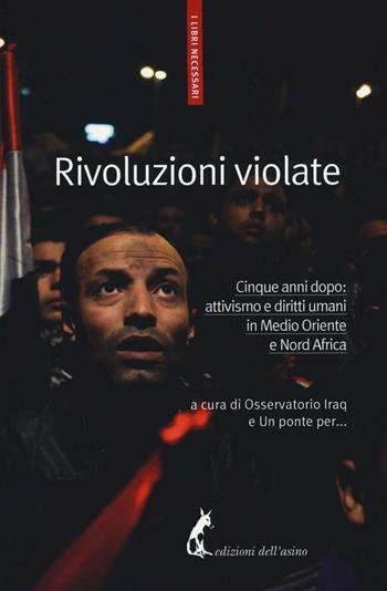 Rivoluzioni violate. Cinque anni dopo: attivismo e diritti umani in Medio Oriente e Nord Africa  - Libro Edizioni dell'Asino 2017, I libri necessari | Libraccio.it