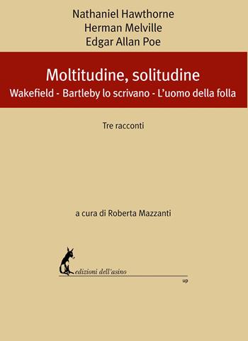 Moltitudine, solitudine. Tre racconti: Wakefield-Bartleby lo scrivano-L'uomo della folla - Nathaniel Hawthorne, Herman Melville, Edgar Allan Poe - Libro Edizioni dell'Asino 2022 | Libraccio.it