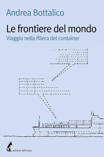 Le frontiere del mondo. Viaggio nella filiera del container - Andrea Bottalico - Libro Edizioni dell'Asino 2022 | Libraccio.it