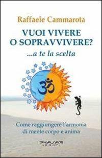 Vuoi vivere o sopravvivere?... a te la scelta. Come raggiungere l'armonia di mente corpo e anima - Raffaele Cammarota - Libro Phasar Edizioni 2011 | Libraccio.it
