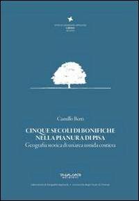 Cinque secoli di bonifiche nella pianura di Pisa. Geografia storica di un'area umida costiera - Camillo Berti - Libro Phasar Edizioni 2013 | Libraccio.it