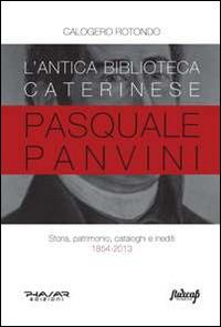 L' antica biblioteca caterinese Pasquale Panvini. Storia, patrimonio, cataloghi e inediti. 1854-2013 - Calogero Rotondo - Libro Phasar Edizioni 2014 | Libraccio.it