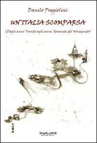 Un' Italia scomparsa. Dagli anni Trenta agli anni Sessanta del Novecento - Danilo Poggiolini - Libro Phasar Edizioni 2014 | Libraccio.it