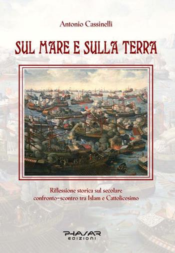 Sul mare e sulla terra. Riflessione storica sul secolare confronto-scontro tra Islam e cattolicesimo - Antonio Cassinelli - Libro Phasar Edizioni 2016 | Libraccio.it