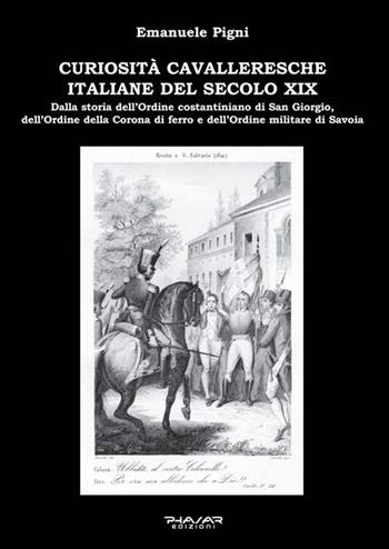 Curiosità cavalleresche italiane del secolo XIX. Dalla storia dell’Ordine costantiniano di San Giorgio, dell’Ordine della Corona di ferro e dell’Ordine militare di Savoia - Emanuele Pigni - Libro Phasar Edizioni 2018 | Libraccio.it