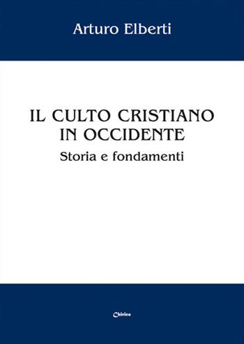 Il culto cristiano in Occidente. Storia e fondamenti - Arturo Elberti - Libro Chirico 2015 | Libraccio.it