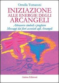 Iniziazione alle energie degli arcangeli. Attraverso simboli e preghiere messaggi dai fiori associati agli arcangeli - Ornella Tomasoni - Libro Anima Edizioni 2009, Messaggi per l'anima | Libraccio.it