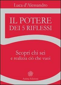 Il potere dei 5 riflessi. Scopri chi sei e realizza ciò che vuoi - Luca D'Alessandro - Libro Anima Edizioni 2012, Manuali per l'anima | Libraccio.it