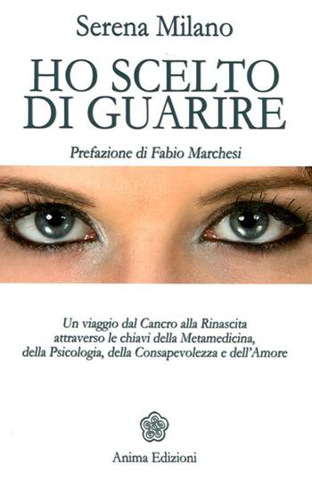 Ho scelto di guarire. Un viaggio dal cancro alla rinascita attraverso le chiavi della metamedicina, della psicologia, della consapevolezza e dell'amore - Serena Milano - Libro Anima Edizioni 2012, Vitae | Libraccio.it