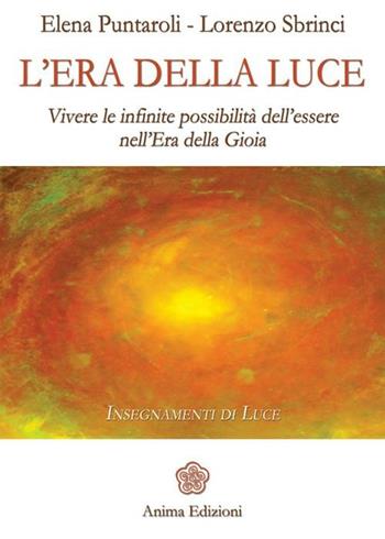 L' era della luce. Vivere le infinite possibilità dell'essere nell'era della gioia - Elena Puntaroli, Lorenzo Sbrinci - Libro Anima Edizioni 2012, Saggi per l'anima | Libraccio.it