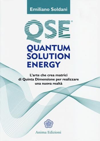 Quantum solution energy. L'arte che crea matrici di quinta dimensione per realizzare una nuova realtà - Emiliano Soldani - Libro Anima Edizioni 2013, Manuali per l'anima | Libraccio.it