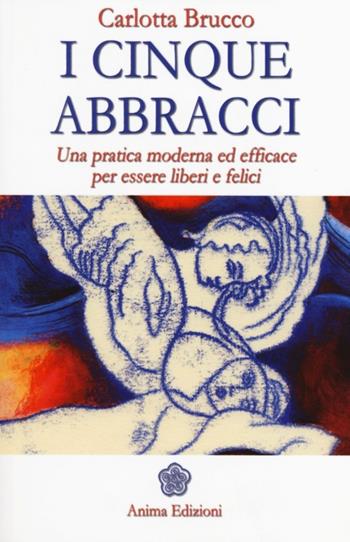 I cinque abbracci. Una pratica moderna ed efficace per essere liberi e felici - Carlotta Brucco - Libro Anima Edizioni 2014, Manuali per l'anima | Libraccio.it