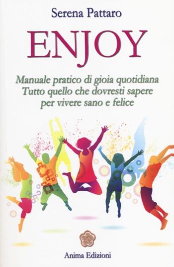 Enjoy. Manuale pratico di gioia quotidiana. Tutto quello che dovresti sapere per vivere sano e felice - Serena Pattaro - Libro Anima Edizioni 2014, Manuali per l'anima | Libraccio.it