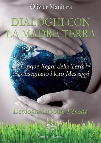 Dialoghi con la madre terra. I cinque regni della terra ci consegnano i loro messaggi. Ecologia globale essena - Olivier Manitara - Libro Anima Edizioni 2014, Messaggi per l'anima | Libraccio.it