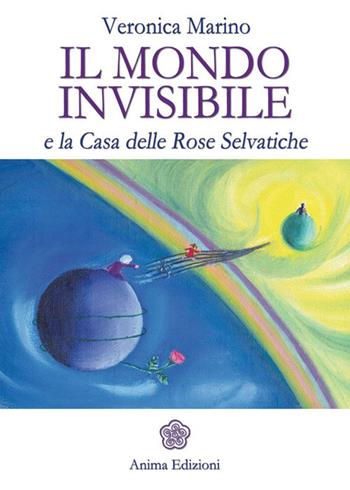 Il mondo invisibile e la casa delle Rose Selvatiche - Veronica Marino - Libro Anima Edizioni 2014, Letteratura per l'anima | Libraccio.it