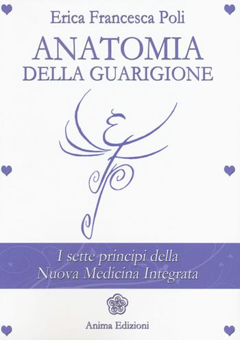 Anatomia della guarigione. I sette principi della nuova medicina integrata - Erica Francesca Poli - Libro Anima Edizioni 2014, La medicina per l'anima | Libraccio.it