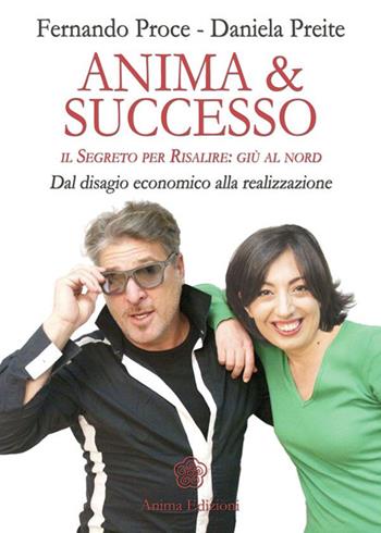Anima & successo. Il segreto per risalire: giù al nord. Dal disagio economico alla realizzazione - Fernando Proce, Daniela Preite - Libro Anima Edizioni 2014 | Libraccio.it