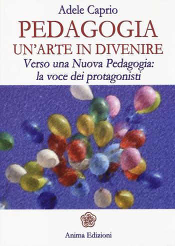 Pedagogia un'arte in divenire. Verso una nuova pedagogia: la voce dei protagonisti - Adele Caprio - Libro Anima Edizioni 2014, Grandi & piccini | Libraccio.it